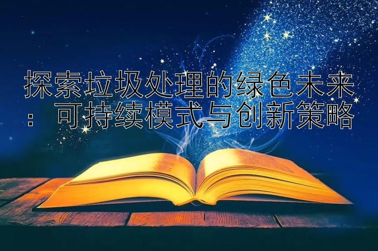 探索垃圾处理的绿色未来：可持续模式与创新策略