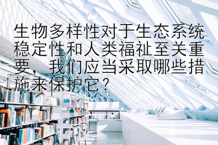 生物多样性对于生态系统稳定性和人类福祉至关重要，我们应当采取哪些措施来保护它？