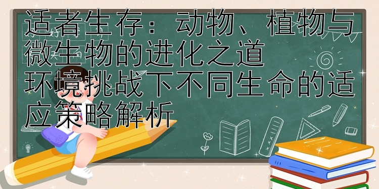 适者生存：动物、植物与微生物的进化之道  
环境挑战下不同生命的适应策略解析