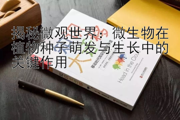 揭秘微观世界：微生物在植物种子萌发与生长中的关键作用